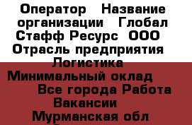 Оператор › Название организации ­ Глобал Стафф Ресурс, ООО › Отрасль предприятия ­ Логистика › Минимальный оклад ­ 51 000 - Все города Работа » Вакансии   . Мурманская обл.,Заозерск г.